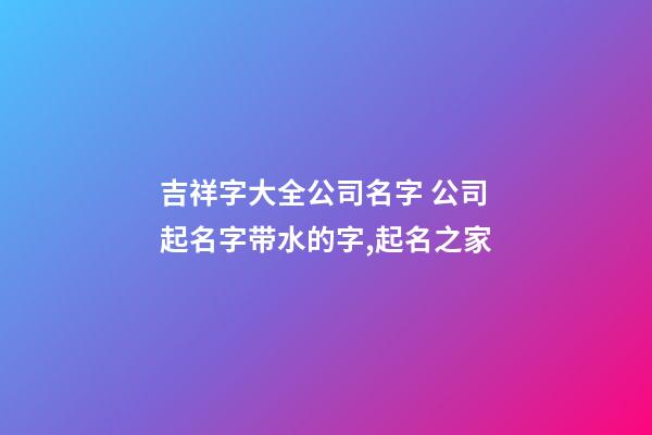 吉祥字大全公司名字 公司起名字带水的字,起名之家-第1张-公司起名-玄机派